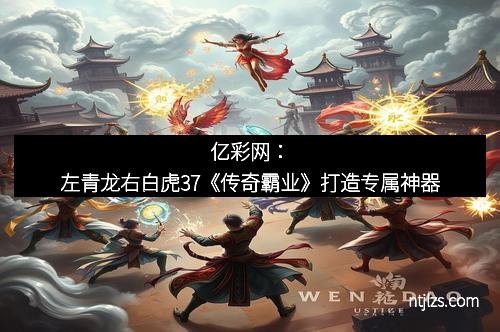 亿彩网：左青龙右白虎37《传奇霸业》打造专属神器