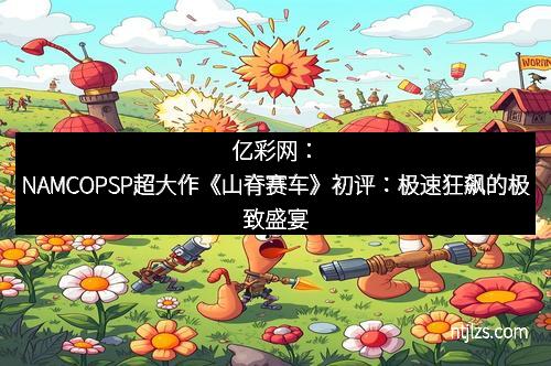 亿彩网：NAMCOPSP超大作《山脊赛车》初评：极速狂飙的极致盛宴