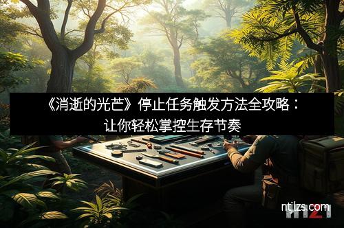 《消逝的光芒》停止任务触发方法全攻略：让你轻松掌控生存节奏