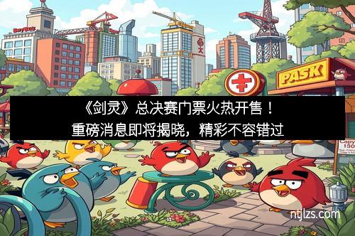 《剑灵》总决赛门票火热开售！重磅消息即将揭晓，精彩不容错过