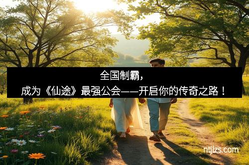 全国制霸，成为《仙途》最强公会——开启你的传奇之路！
