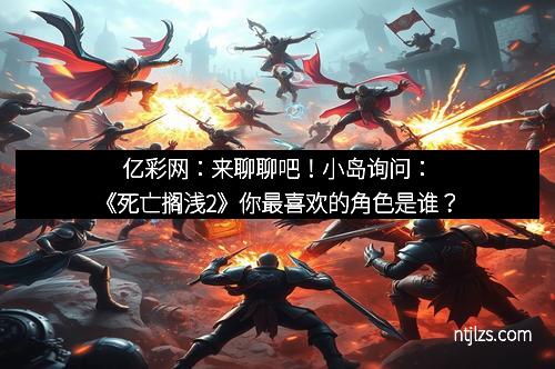 亿彩网：来聊聊吧！小岛询问：《死亡搁浅2》你最喜欢的角色是谁？