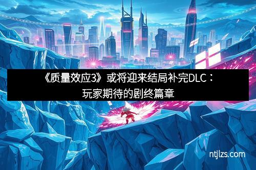 《质量效应3》或将迎来结局补完DLC：玩家期待的剧终篇章